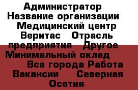 Администратор › Название организации ­ Медицинский центр Веритас › Отрасль предприятия ­ Другое › Минимальный оклад ­ 20 000 - Все города Работа » Вакансии   . Северная Осетия